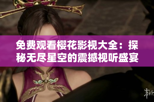 免费观看樱花影视大全：探秘无尽星空的震撼视听盛宴