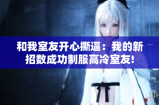 和我室友开心撕逼：我的新招数成功制服高冷室友!