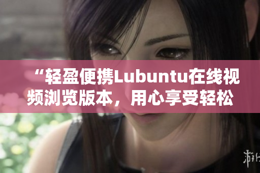 “轻盈便携Lubuntu在线视频浏览版本，用心享受轻松操作体验”