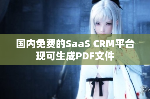 国内免费的SaaS CRM平台现可生成PDF文件