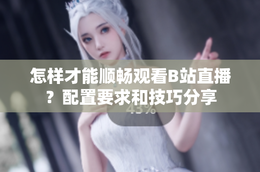 怎样才能顺畅观看B站直播？配置要求和技巧分享