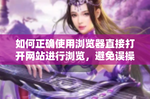 如何正确使用浏览器直接打开网站进行浏览，避免误操作并提高效率