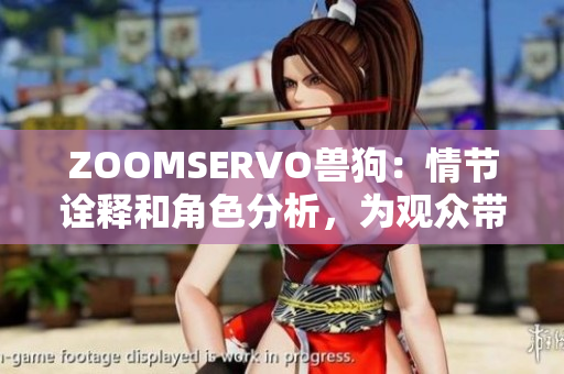 ZOOMSERVO兽狗：情节诠释和角色分析，为观众带来更全面的剧情了解