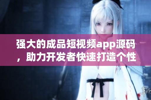 强大的成品短视频app源码，助力开发者快速打造个性化视频应用