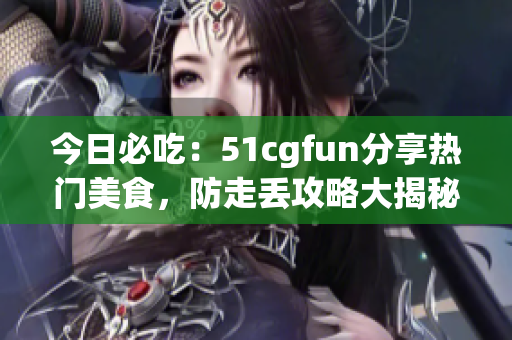 今日必吃：51cgfun分享热门美食，防走丢攻略大揭秘