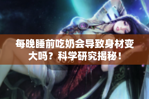 每晚睡前吃奶会导致身材变大吗？科学研究揭秘！