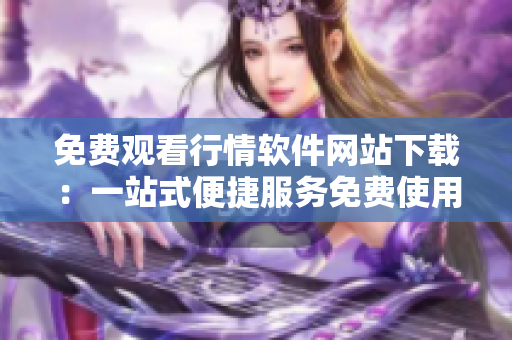 免费观看行情软件网站下载：一站式便捷服务免费使用行情软件!