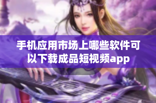 手机应用市场上哪些软件可以下载成品短视频app