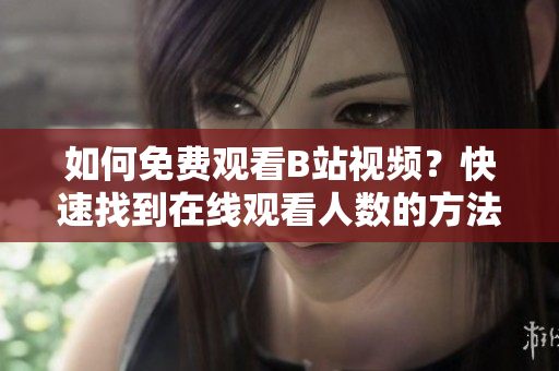 如何免费观看B站视频？快速找到在线观看人数的方法大公开