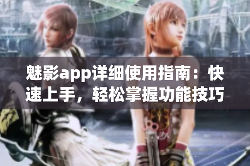 魅影app详细使用指南：快速上手，轻松掌握功能技巧