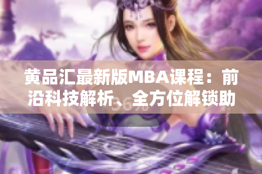 黄品汇最新版MBA课程：前沿科技解析、全方位解锁助力你成为黑科技行业标杆