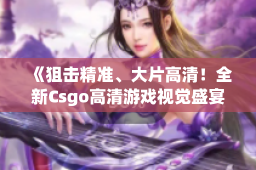 《狙击精准、大片高清！全新Csgo高清游戏视觉盛宴》