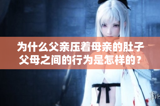 为什么父亲压着母亲的肚子父母之间的行为是怎样的？
