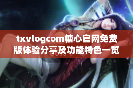txvlogcom糖心官网免费版体验分享及功能特色一览