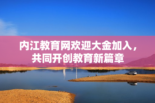 内江教育网欢迎大金加入，共同开创教育新篇章