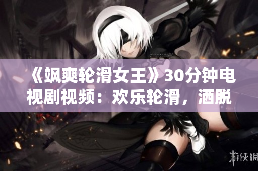 《飒爽轮滑女王》30分钟电视剧视频：欢乐轮滑，洒脱飞扬