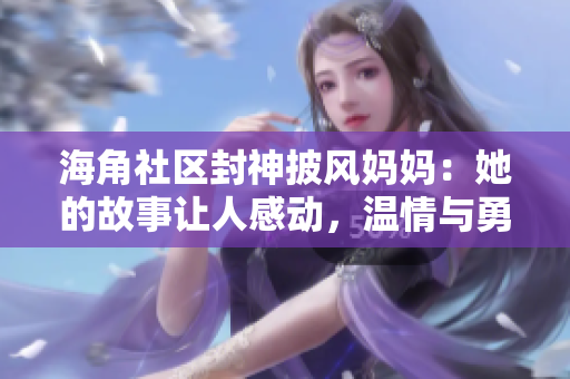 海角社区封神披风妈妈：她的故事让人感动，温情与勇气并存