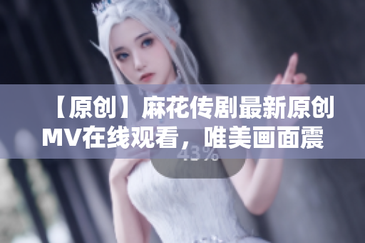 【原创】麻花传剧最新原创MV在线观看，唯美画面震撼上线