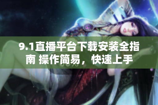 9.1直播平台下载安装全指南 操作简易，快速上手