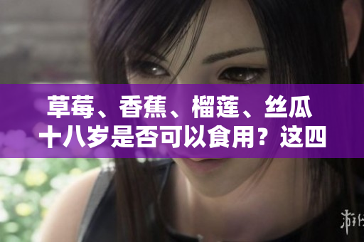 草莓、香蕉、榴莲、丝瓜 十八岁是否可以食用？这四种水果适合青少年吗？