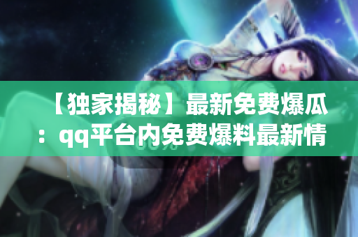 【独家揭秘】最新免费爆瓜：qq平台内免费爆料最新情报！
