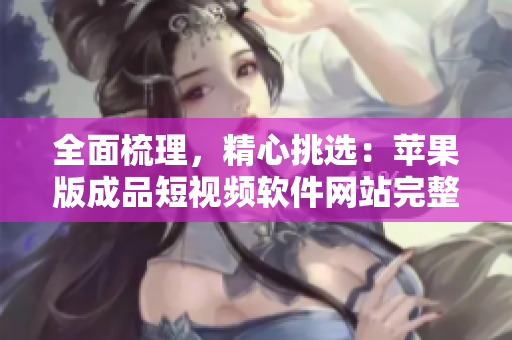 全面梳理，精心挑选：苹果版成品短视频软件网站完整攻略及推荐