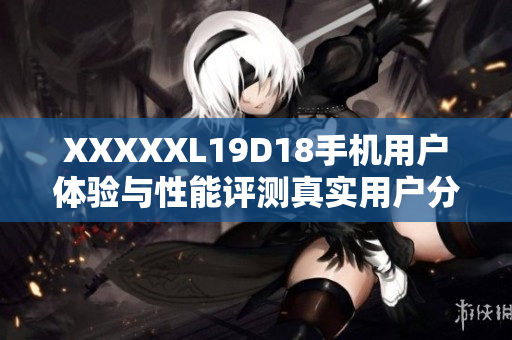 XXXXXL19D18手机用户体验与性能评测真实用户分享心得