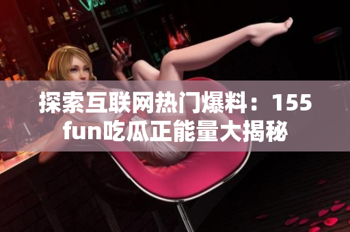 探索互联网热门爆料：155fun吃瓜正能量大揭秘