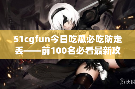 51cgfun今日吃瓜必吃防走丢——前100名必看最新攻略