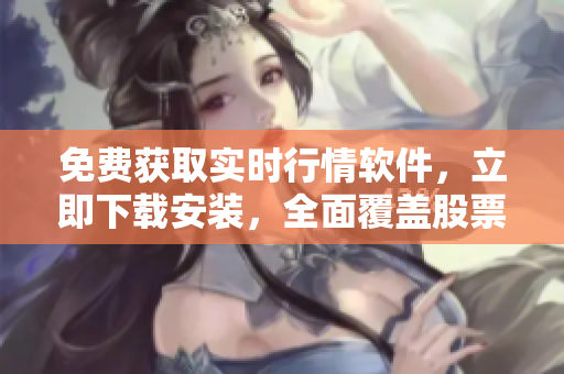 免费获取实时行情软件，立即下载安装，全面覆盖股票、外汇、期货等交易市场数据
