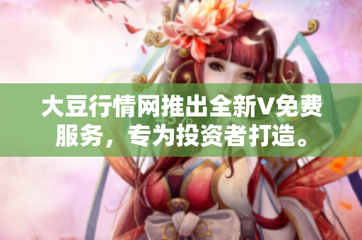 大豆行情网推出全新V免费服务，专为投资者打造。