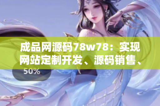 成品网源码78w78：实现网站定制开发、源码销售、技术支持的综合平台