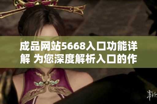 成品网站5668入口功能详解 为您深度解析入口的作用和特点