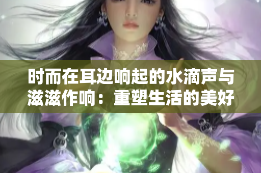 时而在耳边响起的水滴声与滋滋作响：重塑生活的美好方式