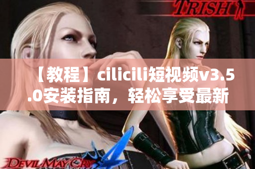 【教程】cilicili短视频v3.5.0安装指南，轻松享受最新功能