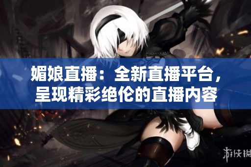 媚娘直播：全新直播平台，呈现精彩绝伦的直播内容