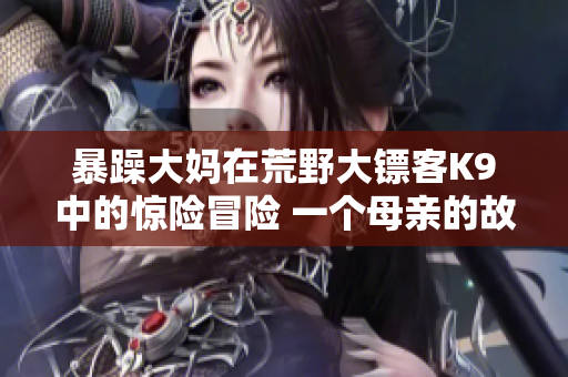暴躁大妈在荒野大镖客K9中的惊险冒险 一个母亲的故事