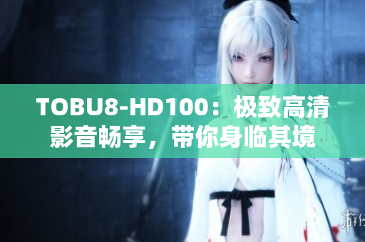 TOBU8-HD100：极致高清影音畅享，带你身临其境