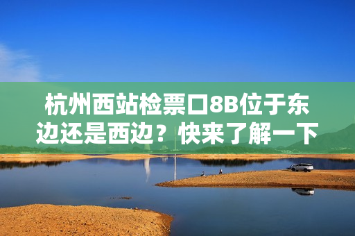 杭州西站检票口8B位于东边还是西边？快来了解一下！