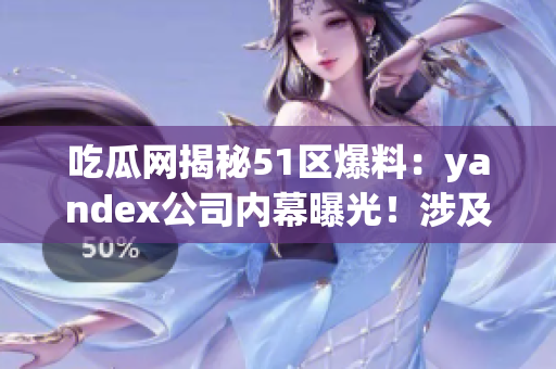 吃瓜网揭秘51区爆料：yandex公司内幕曝光！涉及何种重大秘密？