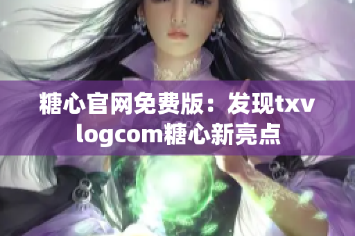 糖心官网免费版：发现txvlogcom糖心新亮点