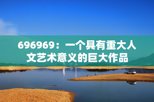 696969：一个具有重大人文艺术意义的巨大作品