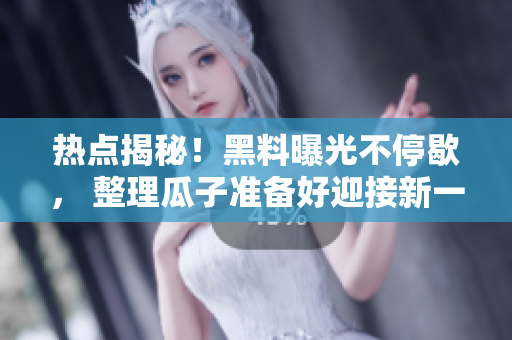 热点揭秘！黑料曝光不停歇， 整理瓜子准备好迎接新一波八卦