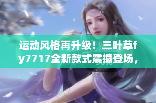运动风格再升级！三叶草fy7717全新款式震撼登场，时尚潮流再添新亮点