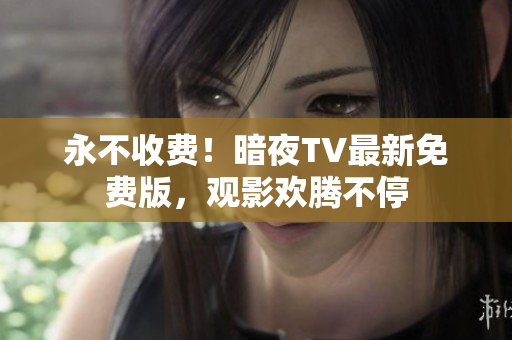 永不收费！暗夜TV最新免费版，观影欢腾不停