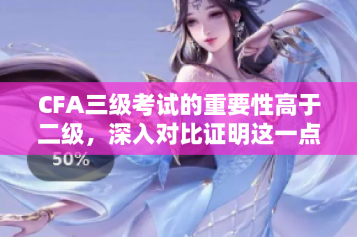 CFA三级考试的重要性高于二级，深入对比证明这一点