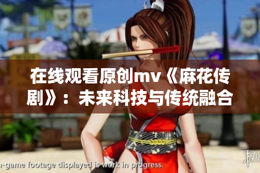 在线观看原创mv《麻花传剧》：未来科技与传统融合的华丽舞台