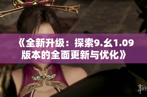 《全新升级：探索9.幺1.09版本的全面更新与优化》