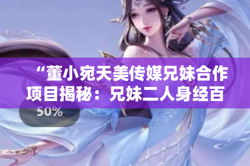 “董小宛天美传媒兄妹合作项目揭秘：兄妹二人身经百战共谱传媒新篇章”