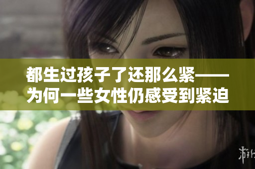都生过孩子了还那么紧——为何一些女性仍感受到紧迫压力？